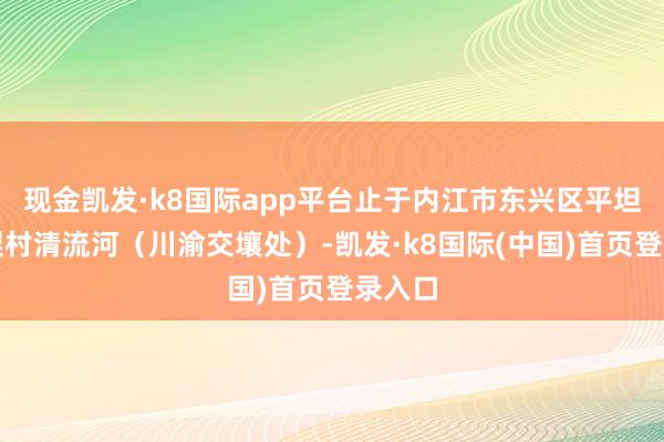 现金凯发·k8国际app平台止于内江市东兴区平坦镇水梨村清流河（川渝交壤处）-凯发·k8国际(中国)首页登录入口