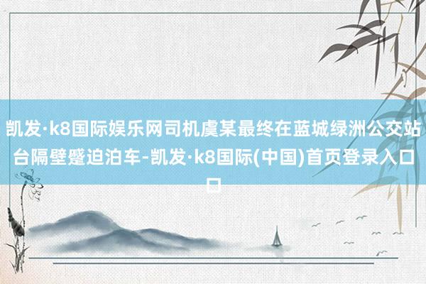 凯发·k8国际娱乐网司机虞某最终在蓝城绿洲公交站台隔壁蹙迫泊车-凯发·k8国际(中国)首页登录入口