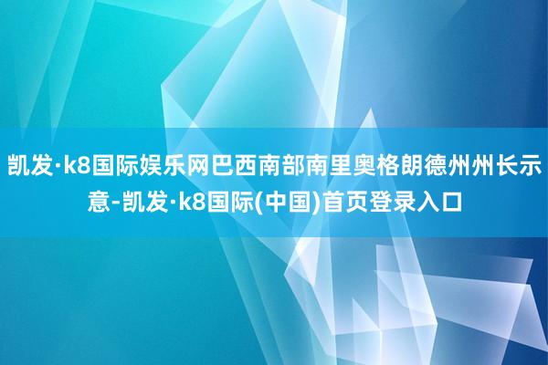 凯发·k8国际娱乐网巴西南部南里奥格朗德州州长示意-凯发·k8国际(中国)首页登录入口