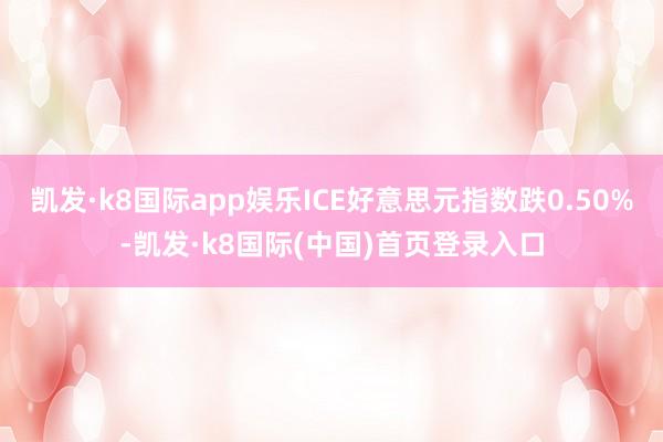 凯发·k8国际app娱乐ICE好意思元指数跌0.50%-凯发·k8国际(中国)首页登录入口