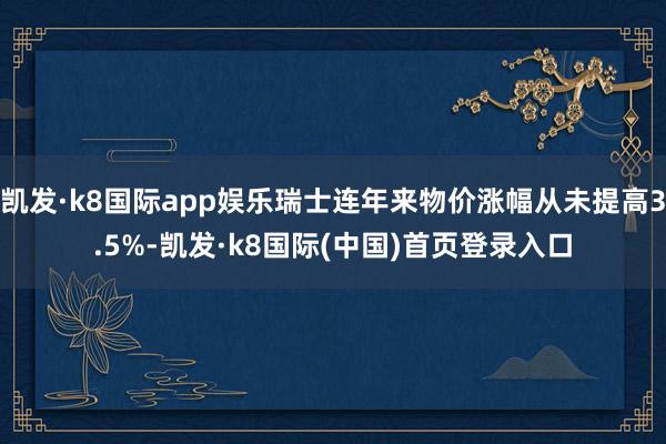 凯发·k8国际app娱乐瑞士连年来物价涨幅从未提高3.5%-凯发·k8国际(中国)首页登录入口