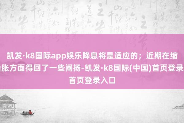 凯发·k8国际app娱乐降息将是适应的；近期在缩短通胀方面得回了一些阐扬-凯发·k8国际(中国)首页登录入口