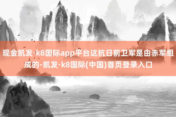 现金凯发·k8国际app平台这抗日前卫军是由赤军组成的-凯发·k8国际(中国)首页登录入口