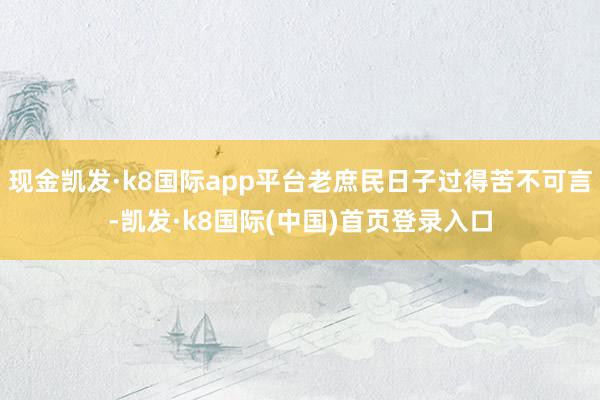 现金凯发·k8国际app平台老庶民日子过得苦不可言-凯发·k8国际(中国)首页登录入口