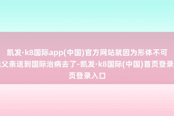 凯发·k8国际app(中国)官方网站就因为形体不可被他父亲送到国际治病去了-凯发·k8国际(中国)首页登录入口