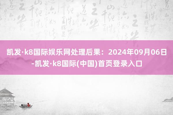 凯发·k8国际娱乐网处理后果：2024年09月06日-凯发·k8国际(中国)首页登录入口