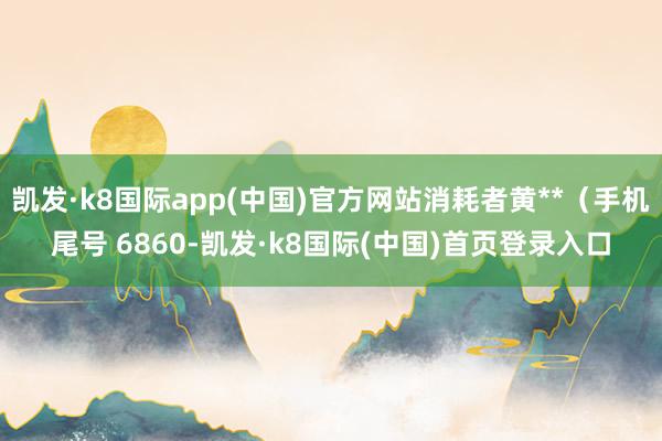 凯发·k8国际app(中国)官方网站消耗者黄**（手机尾号 6860-凯发·k8国际(中国)首页登录入口