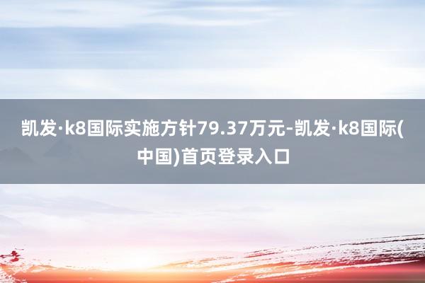 凯发·k8国际实施方针79.37万元-凯发·k8国际(中国)首页登录入口