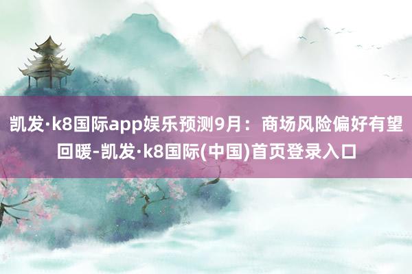 凯发·k8国际app娱乐预测9月：商场风险偏好有望回暖-凯发·k8国际(中国)首页登录入口