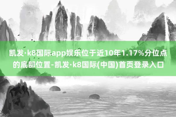 凯发·k8国际app娱乐位于近10年1.17%分位点的底部位置-凯发·k8国际(中国)首页登录入口