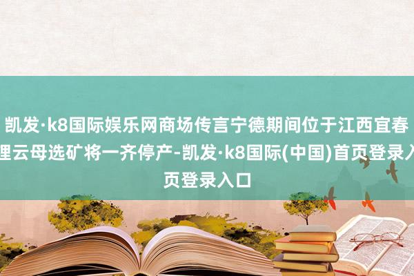 凯发·k8国际娱乐网商场传言宁德期间位于江西宜春的锂云母选矿将一齐停产-凯发·k8国际(中国)首页登录入口