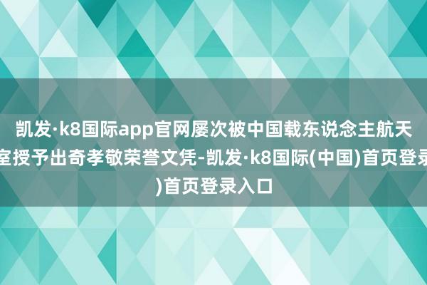 凯发·k8国际app官网屡次被中国载东说念主航天办公室授予出奇孝敬荣誉文凭-凯发·k8国际(中国)首页登录入口