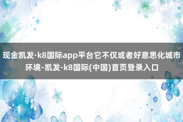 现金凯发·k8国际app平台它不仅或者好意思化城市环境-凯发·k8国际(中国)首页登录入口