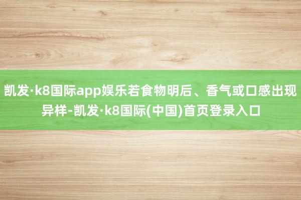 凯发·k8国际app娱乐若食物明后、香气或口感出现异样-凯发·k8国际(中国)首页登录入口