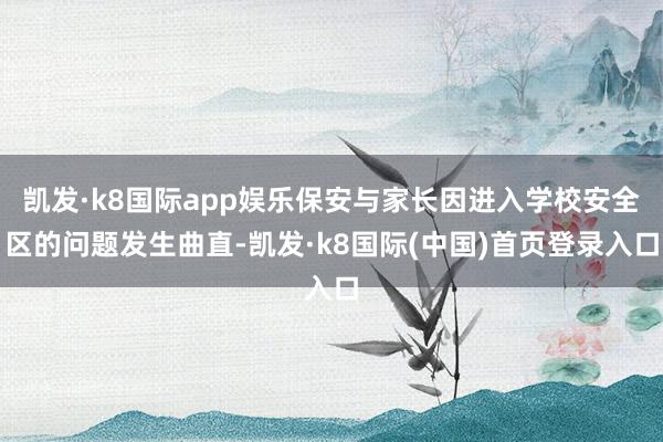 凯发·k8国际app娱乐保安与家长因进入学校安全区的问题发生曲直-凯发·k8国际(中国)首页登录入口