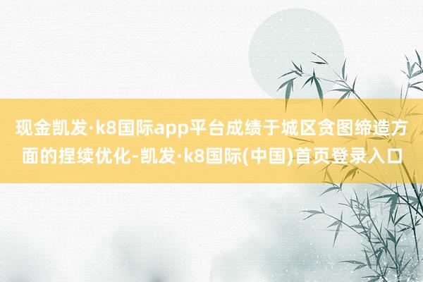 现金凯发·k8国际app平台成绩于城区贪图缔造方面的捏续优化-凯发·k8国际(中国)首页登录入口