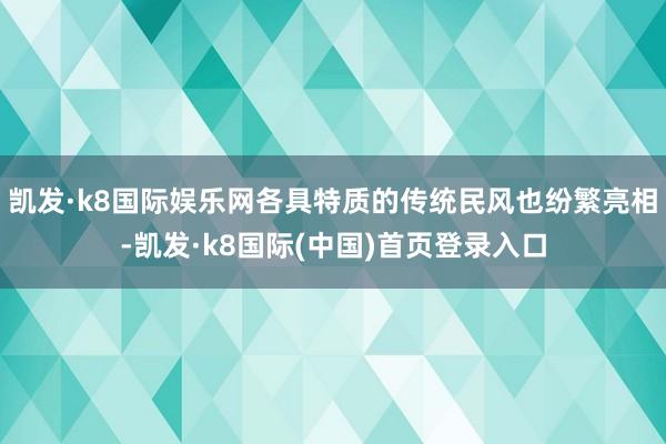 凯发·k8国际娱乐网各具特质的传统民风也纷繁亮相-凯发·k8国际(中国)首页登录入口