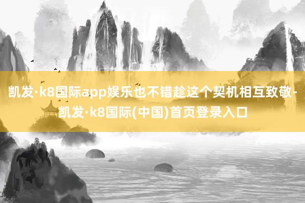 凯发·k8国际app娱乐也不错趁这个契机相互致敬-凯发·k8国际(中国)首页登录入口