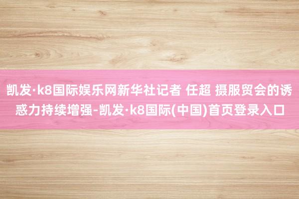 凯发·k8国际娱乐网新华社记者 任超 摄服贸会的诱惑力持续增强-凯发·k8国际(中国)首页登录入口