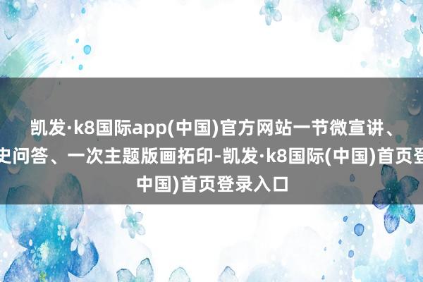 凯发·k8国际app(中国)官方网站一节微宣讲、一场党史问答、一次主题版画拓印-凯发·k8国际(中国)首页登录入口