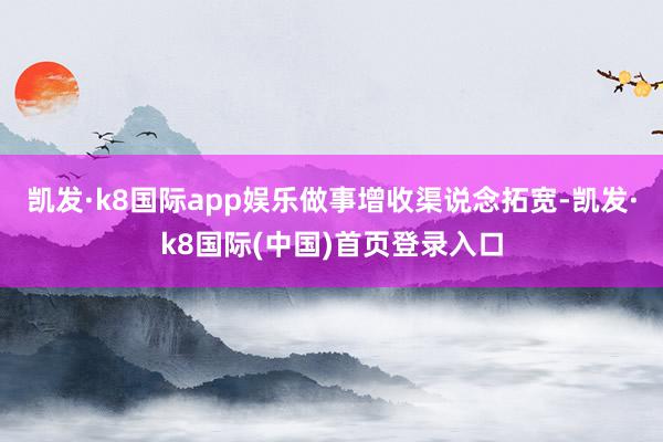 凯发·k8国际app娱乐　做事增收渠说念拓宽-凯发·k8国际(中国)首页登录入口