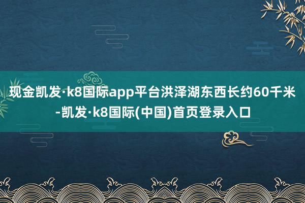 现金凯发·k8国际app平台洪泽湖东西长约60千米-凯发·k8国际(中国)首页登录入口