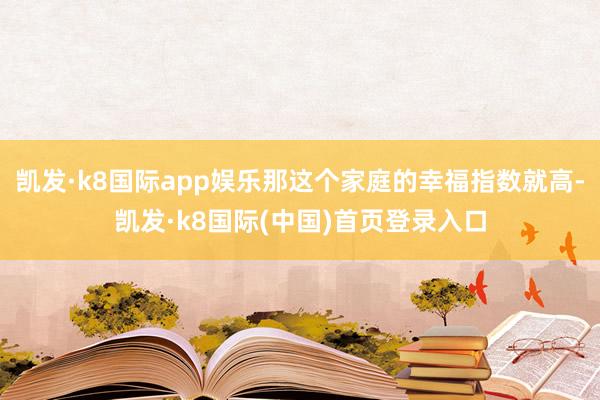 凯发·k8国际app娱乐那这个家庭的幸福指数就高-凯发·k8国际(中国)首页登录入口