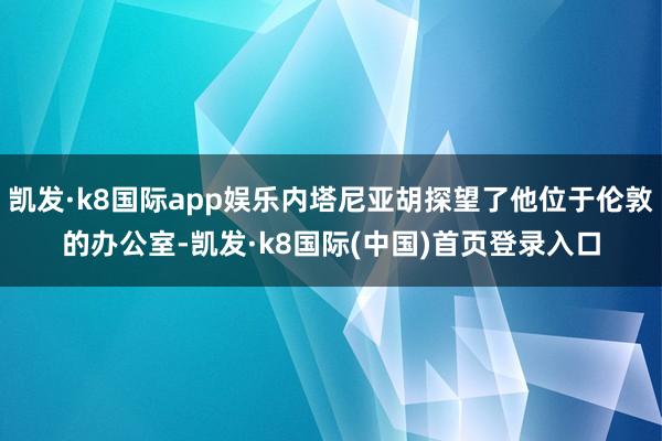 凯发·k8国际app娱乐内塔尼亚胡探望了他位于伦敦的办公室-凯发·k8国际(中国)首页登录入口