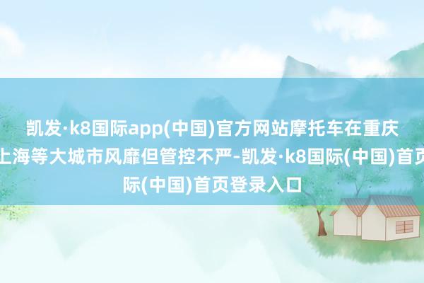 凯发·k8国际app(中国)官方网站摩托车在重庆、广州、上海等大城市风靡但管控不严-凯发·k8国际(中国)首页登录入口