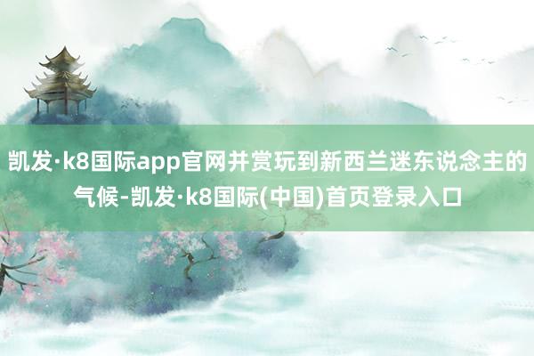 凯发·k8国际app官网并赏玩到新西兰迷东说念主的气候-凯发·k8国际(中国)首页登录入口