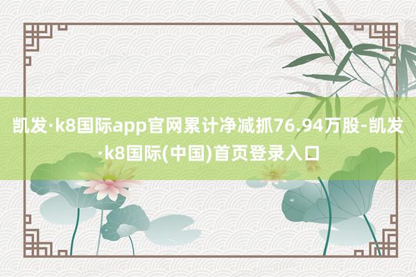 凯发·k8国际app官网累计净减抓76.94万股-凯发·k8国际(中国)首页登录入口