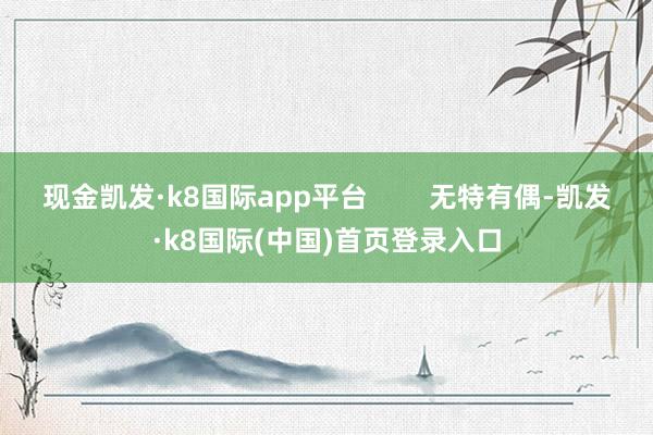 现金凯发·k8国际app平台        无特有偶-凯发·k8国际(中国)首页登录入口