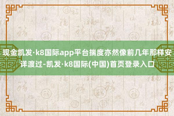 现金凯发·k8国际app平台揣度亦然像前几年那样安详渡过-凯发·k8国际(中国)首页登录入口