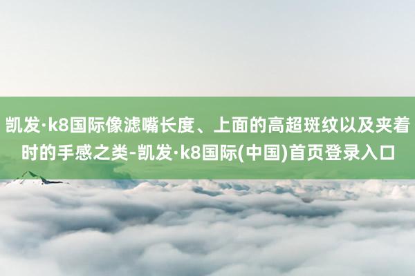 凯发·k8国际像滤嘴长度、上面的高超斑纹以及夹着时的手感之类-凯发·k8国际(中国)首页登录入口