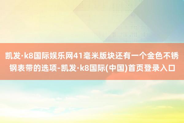 凯发·k8国际娱乐网41毫米版块还有一个金色不锈钢表带的选项-凯发·k8国际(中国)首页登录入口