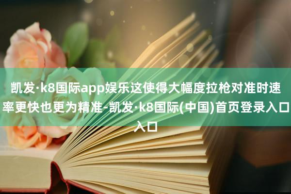 凯发·k8国际app娱乐这使得大幅度拉枪对准时速率更快也更为精准-凯发·k8国际(中国)首页登录入口